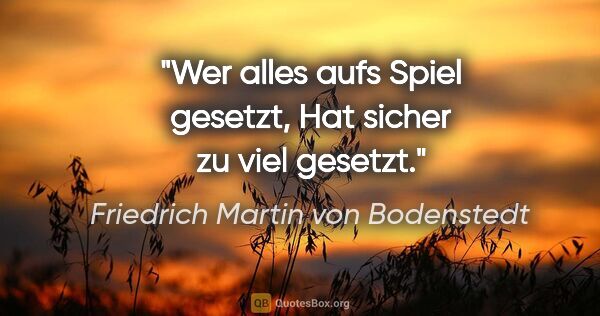 Friedrich Martin von Bodenstedt Zitat: "Wer alles aufs Spiel gesetzt,
Hat sicher zu viel gesetzt."