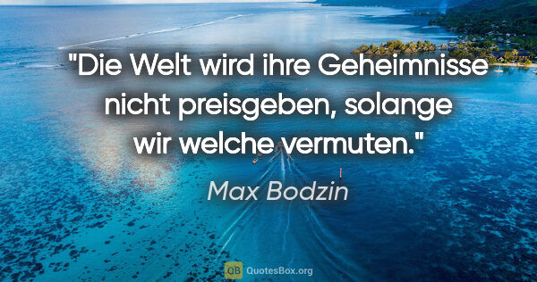 Max Bodzin Zitat: "Die Welt wird ihre Geheimnisse nicht preisgeben, solange wir..."
