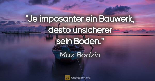 Max Bodzin Zitat: "Je imposanter ein Bauwerk, desto unsicherer sein Boden."