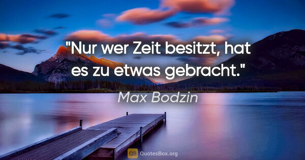 Max Bodzin Zitat: "Nur wer Zeit besitzt, hat es zu etwas gebracht."