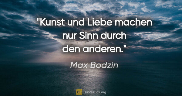 Max Bodzin Zitat: "Kunst und Liebe machen nur Sinn durch den anderen."
