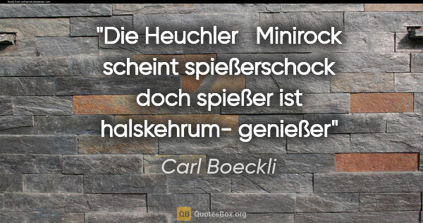 Carl Boeckli Zitat: "Die Heuchler
 
Minirock
scheint spießerschock
doch spießer
ist..."