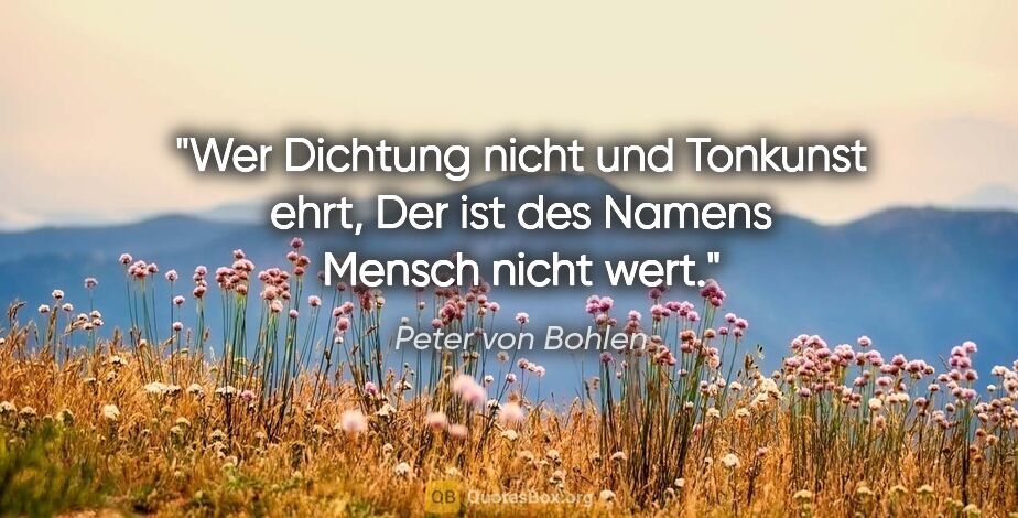 Peter von Bohlen Zitat: "Wer Dichtung nicht und Tonkunst ehrt,
Der ist des Namens..."