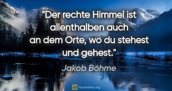 Jakob Böhme Zitat: "Der rechte Himmel ist allenthalben auch an dem Orte,

wo du..."