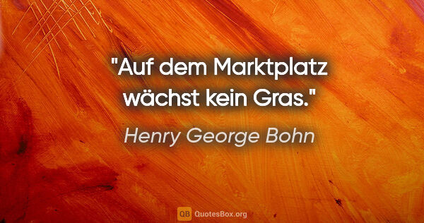 Henry George Bohn Zitat: "Auf dem Marktplatz wächst kein Gras."