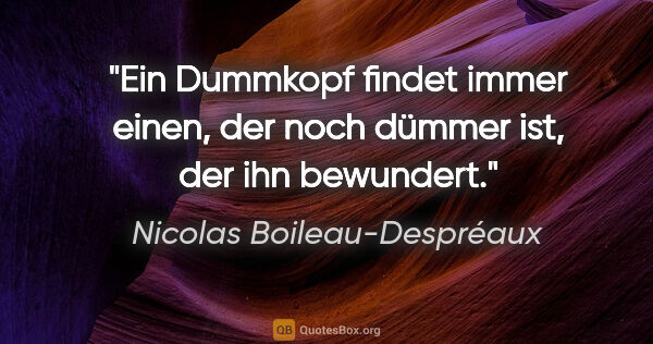 Nicolas Boileau-Despréaux Zitat: "Ein Dummkopf findet immer einen, der noch dümmer ist, der ihn..."