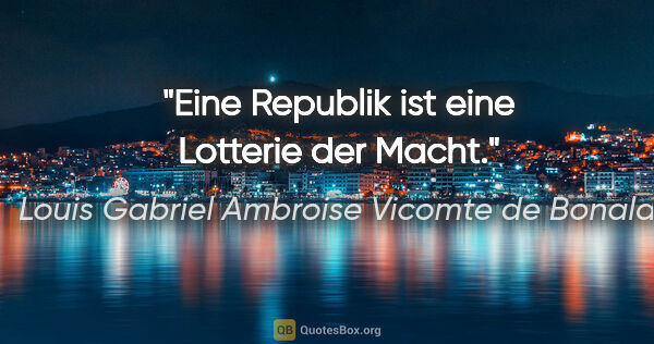 Louis Gabriel Ambroise Vicomte de Bonald Zitat: "Eine Republik ist eine Lotterie der Macht."