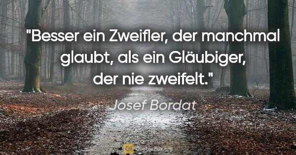 Josef Bordat Zitat: "Besser ein Zweifler, der manchmal glaubt,
als ein Gläubiger,..."