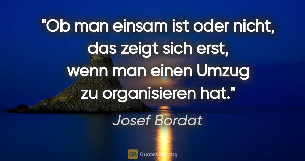Josef Bordat Zitat: "Ob man einsam ist oder nicht, das zeigt sich erst,
wenn man..."