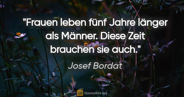 Josef Bordat Zitat: "Frauen leben fünf Jahre länger als Männer.
Diese Zeit brauchen..."