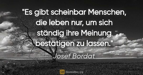 Josef Bordat Zitat: "Es gibt scheinbar Menschen, die leben nur,
um sich ständig..."