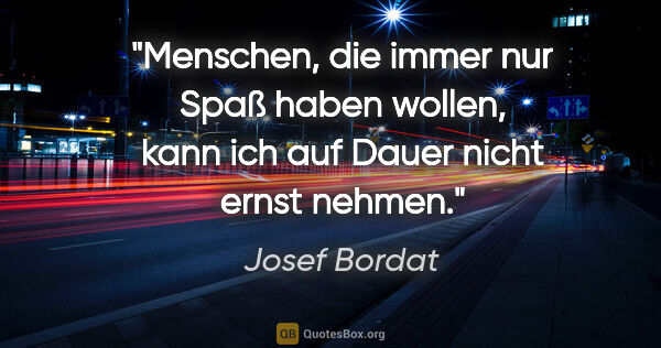 Josef Bordat Zitat: "Menschen, die immer nur Spaß haben wollen,
kann ich auf Dauer..."