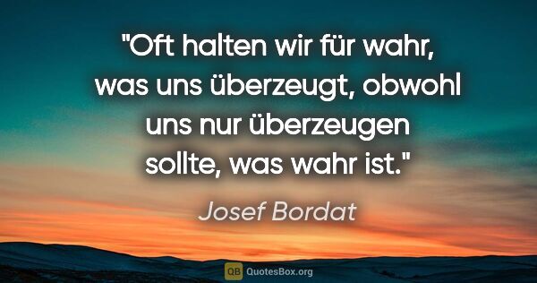 Josef Bordat Zitat: "Oft halten wir für wahr, was uns überzeugt,
obwohl uns nur..."