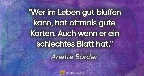 Anette Börder Zitat: "Wer im Leben gut bluffen kann, hat oftmals gute Karten. Auch..."