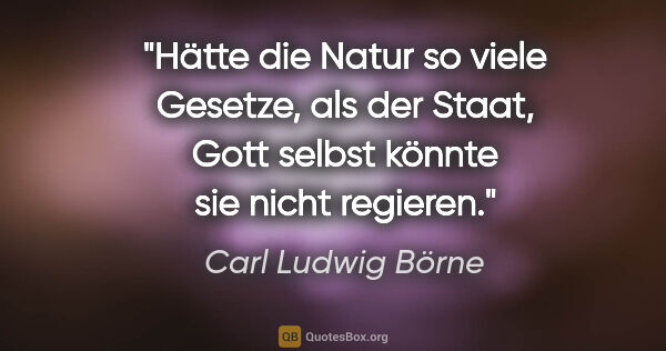 Carl Ludwig Börne Zitat: "Hätte die Natur so viele Gesetze, als der Staat, Gott selbst..."