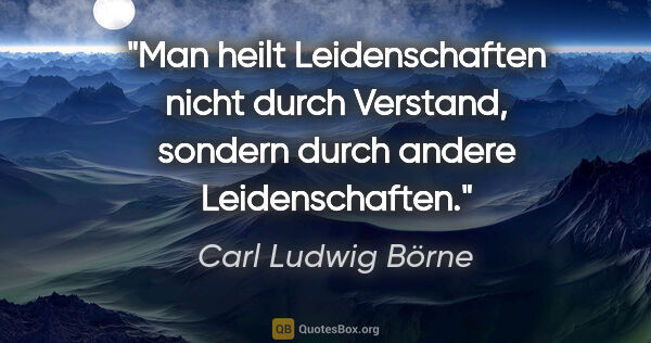 Carl Ludwig Börne Zitat: "Man heilt Leidenschaften nicht durch Verstand, sondern durch..."