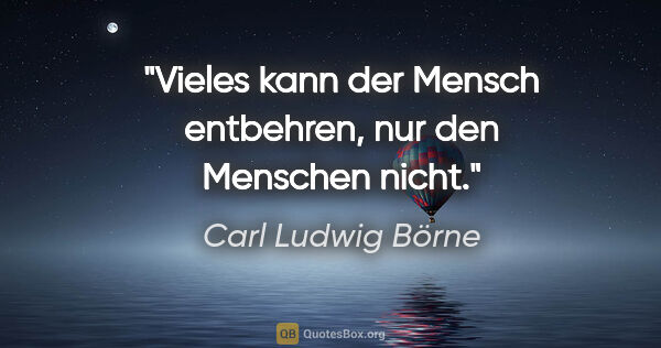 Carl Ludwig Börne Zitat: "Vieles kann der Mensch entbehren, nur den Menschen nicht."