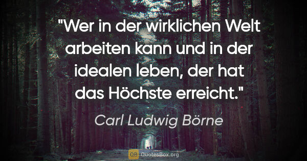 Carl Ludwig Börne Zitat: "Wer in der wirklichen Welt arbeiten kann und in der idealen..."