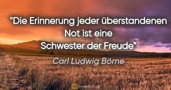 Carl Ludwig Börne Zitat: "Die Erinnerung jeder überstandenen Not ist eine Schwester der..."