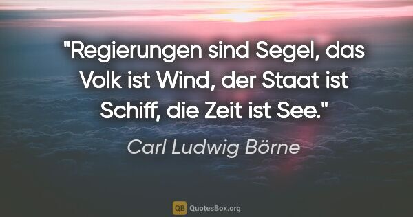 Carl Ludwig Börne Zitat: "Regierungen sind Segel, das Volk ist Wind,
der Staat ist..."