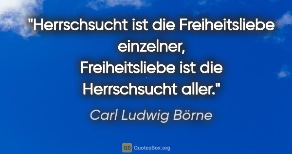 Carl Ludwig Börne Zitat: "Herrschsucht ist die Freiheitsliebe einzelner, Freiheitsliebe..."