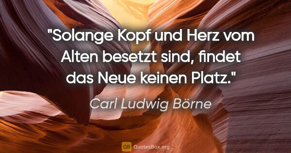 Carl Ludwig Börne Zitat: "Solange Kopf und Herz vom Alten besetzt sind, findet das Neue..."
