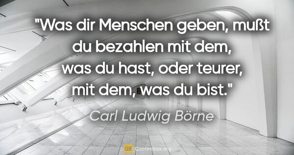 Carl Ludwig Börne Zitat: "Was dir Menschen geben, mußt du bezahlen mit dem, was du hast,..."