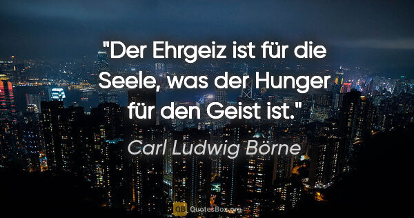 Carl Ludwig Börne Zitat: "Der Ehrgeiz ist für die Seele, was der Hunger für den Geist ist."