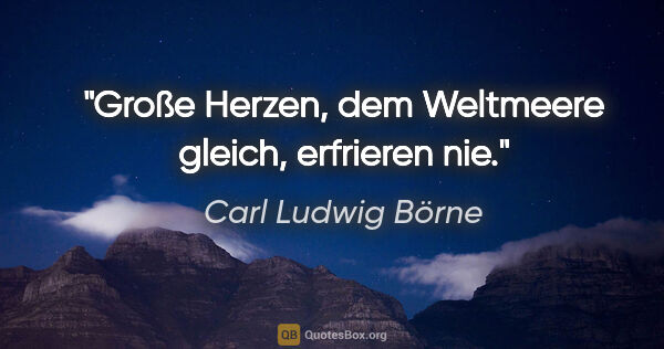 Carl Ludwig Börne Zitat: "Große Herzen, dem Weltmeere gleich, erfrieren nie."