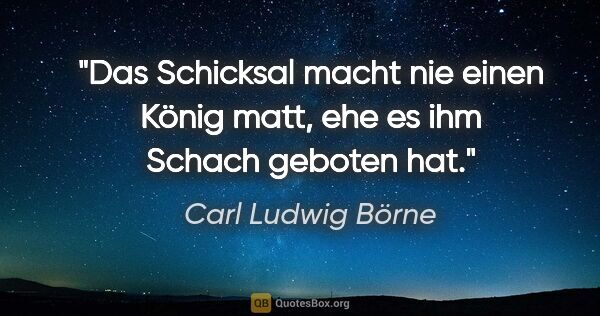 Carl Ludwig Börne Zitat: "Das Schicksal macht nie einen König matt, ehe es ihm Schach..."