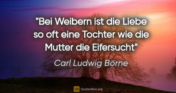 Carl Ludwig Börne Zitat: "Bei Weibern ist die Liebe so oft eine Tochter wie die Mutter..."
