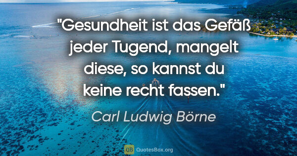 Carl Ludwig Börne Zitat: "Gesundheit ist das Gefäß jeder Tugend, mangelt diese, so..."