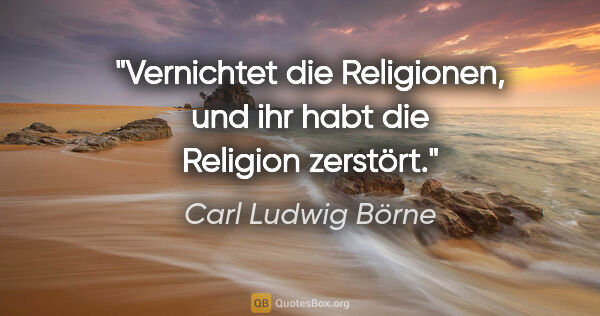 Carl Ludwig Börne Zitat: "Vernichtet die Religionen, und ihr habt die Religion zerstört."
