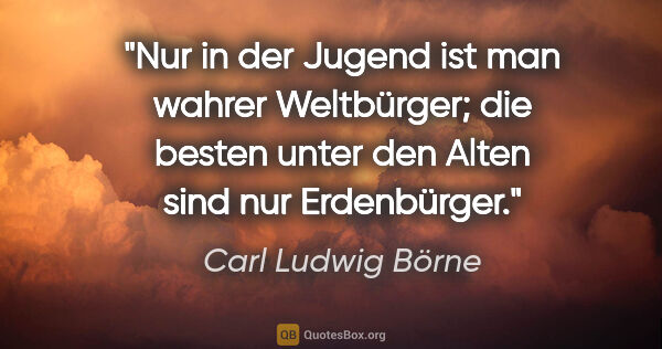 Carl Ludwig Börne Zitat: "Nur in der Jugend ist
man wahrer Weltbürger;
die besten unter..."