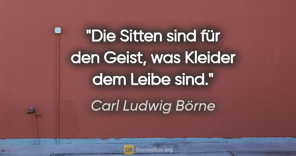 Carl Ludwig Börne Zitat: "Die Sitten sind für den Geist, was Kleider dem Leibe sind."