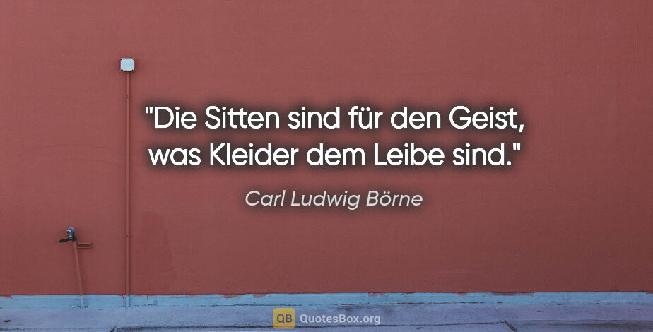 Carl Ludwig Börne Zitat: "Die Sitten sind für den Geist, was Kleider dem Leibe sind."
