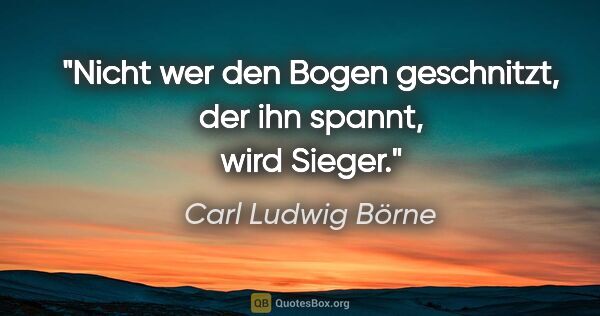 Carl Ludwig Börne Zitat: "Nicht wer den Bogen geschnitzt, der ihn spannt, wird Sieger."