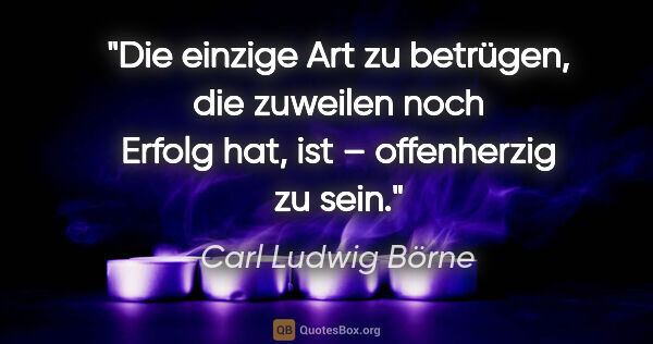 Carl Ludwig Börne Zitat: "Die einzige Art zu betrügen, die zuweilen noch Erfolg hat, ist..."