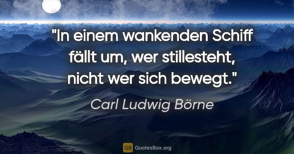 Carl Ludwig Börne Zitat: "In einem wankenden Schiff fällt um, wer stillesteht,
nicht wer..."