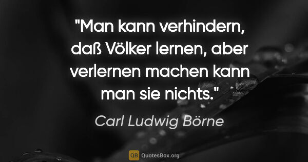 Carl Ludwig Börne Zitat: "Man kann verhindern, daß Völker lernen, aber verlernen machen..."
