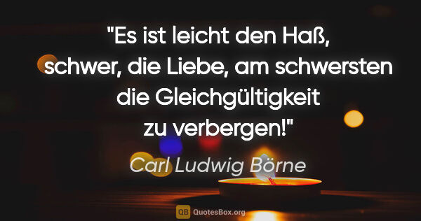 Carl Ludwig Börne Zitat: "Es ist leicht den Haß, schwer, die Liebe,
am schwersten die..."