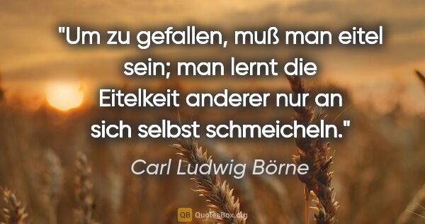 Carl Ludwig Börne Zitat: "Um zu gefallen, muß man eitel sein; man lernt die Eitelkeit..."