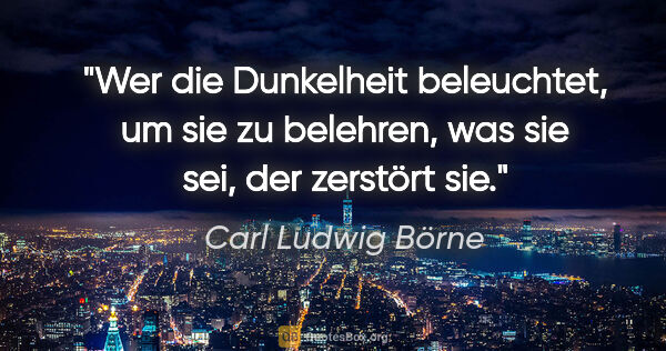 Carl Ludwig Börne Zitat: "Wer die Dunkelheit beleuchtet, um sie zu belehren, was sie..."