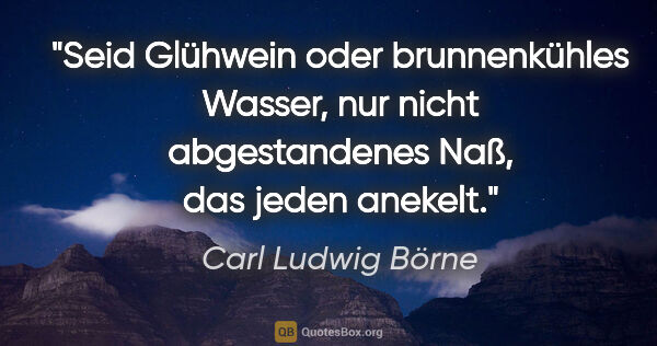 Carl Ludwig Börne Zitat: "Seid Glühwein oder brunnenkühles Wasser, nur nicht..."