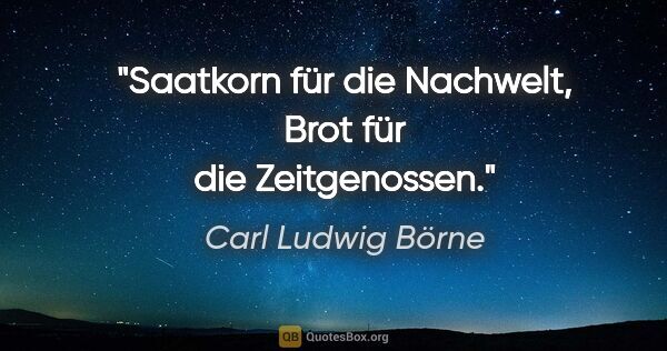 Carl Ludwig Börne Zitat: "Saatkorn für die Nachwelt,
Brot für die Zeitgenossen."