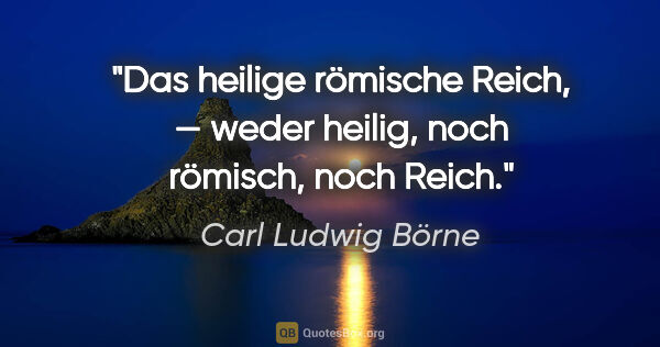 Carl Ludwig Börne Zitat: "Das heilige römische Reich, —
weder heilig, noch römisch, noch..."