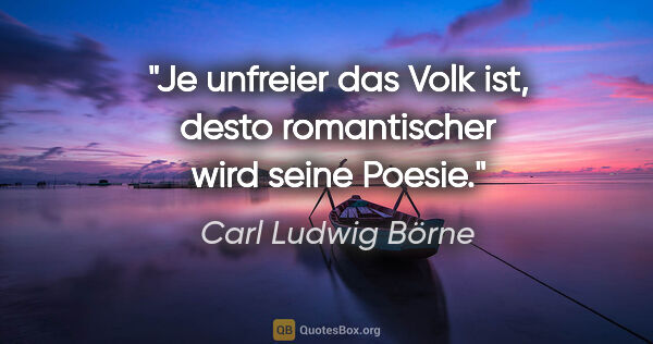 Carl Ludwig Börne Zitat: "Je unfreier das Volk ist, desto romantischer wird seine Poesie."