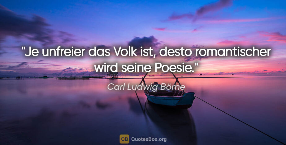 Carl Ludwig Börne Zitat: "Je unfreier das Volk ist, desto romantischer wird seine Poesie."