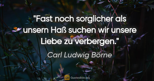 Carl Ludwig Börne Zitat: "Fast noch sorglicher als unsern Haß
suchen wir unsere Liebe zu..."