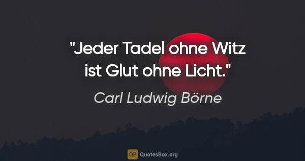 Carl Ludwig Börne Zitat: "Jeder Tadel ohne Witz ist Glut ohne Licht."